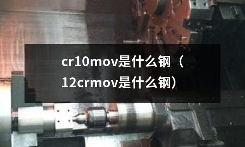 cr10mov是什么鋼（12crmov是什么鋼）