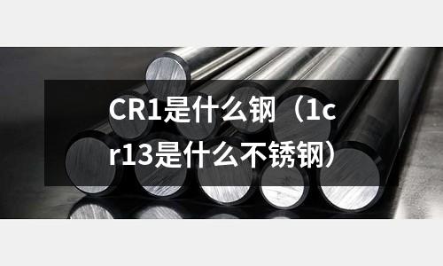 CR1是什么鋼（1cr13是什么不銹鋼）