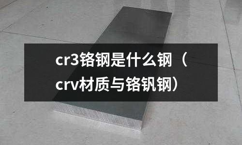 cr3鉻鋼是什么鋼（crv材質(zhì)與鉻釩鋼）