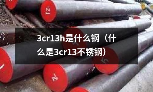 3cr13h是什么鋼（什么是3cr13不銹鋼）