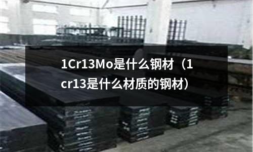 1Cr13Mo是什么鋼材（1cr13是什么材質的鋼材）