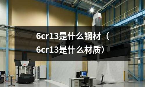 6cr13是什么鋼材（6cr13是什么材質(zhì)）