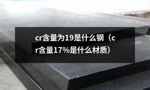 cr含量為19是什么鋼（cr含量17%是什么材質(zhì)）