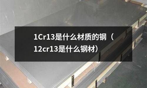 1Cr13是什么材質的鋼（12cr13是什么鋼材）