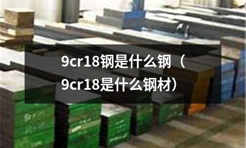 9cr18鋼是什么鋼（9cr18是什么鋼材）