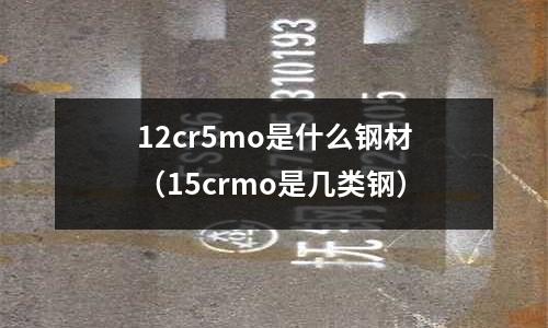 12cr5mo是什么鋼材（15crmo是幾類鋼）