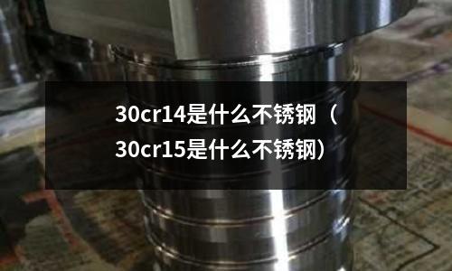 30cr14是什么不銹鋼（30cr15是什么不銹鋼）