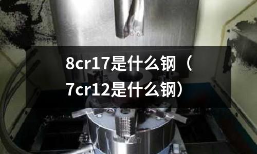 8cr17是什么鋼（7cr12是什么鋼）