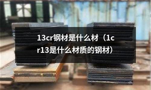 13cr鋼材是什么材（1cr13是什么材質(zhì)的鋼材）