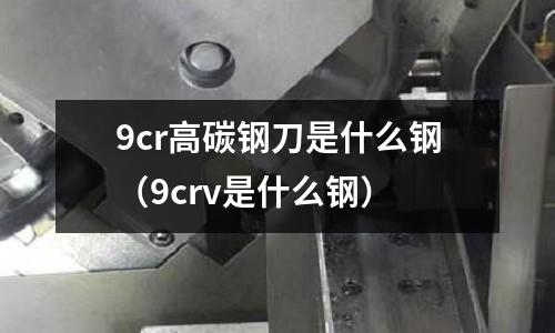 9cr高碳鋼刀是什么鋼（9crv是什么鋼）