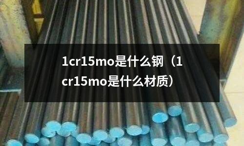 1cr15mo是什么鋼（1cr15mo是什么材質(zhì)）