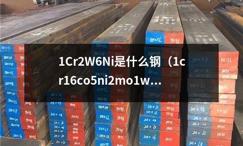 1Cr2W6Ni是什么鋼（1cr16co5ni2mo1wvnbn是什么鋼）