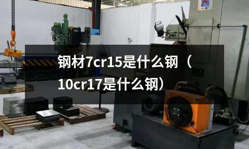 鋼材7cr15是什么鋼（10cr17是什么鋼）