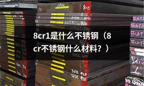 8cr1是什么不銹鋼（8cr不銹鋼什么材料？）