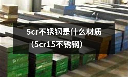 5cr不銹鋼是什么材質（5cr15不銹鋼）