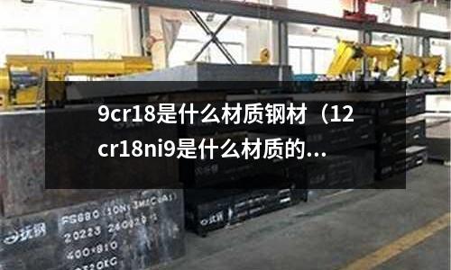 9cr18是什么材質(zhì)鋼材（12cr18ni9是什么材質(zhì)的鋼材）