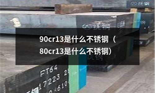 90cr13是什么不銹鋼（80cr13是什么不銹鋼）