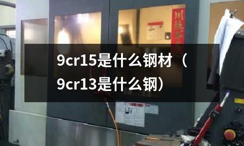 9cr15是什么鋼材（9cr13是什么鋼）