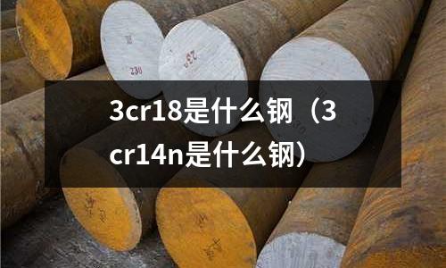 3cr18是什么鋼（3cr14n是什么鋼）