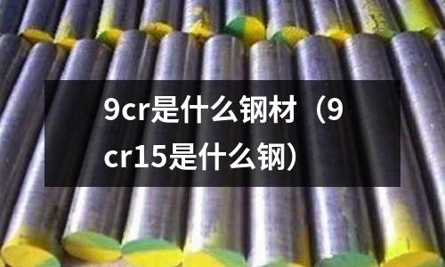 9cr是什么鋼材（9cr15是什么鋼）