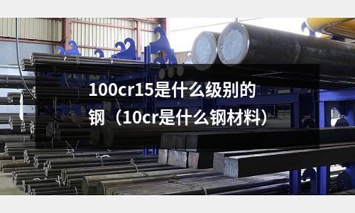 100cr15是什么級別的鋼（10cr是什么鋼材料）