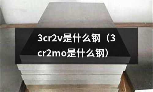 3cr2v是什么鋼（3cr2mo是什么鋼）