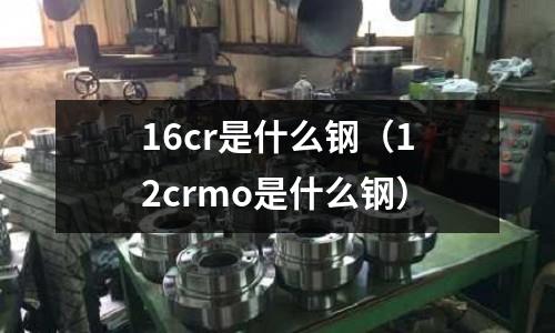 16cr是什么鋼（12crmo是什么鋼）