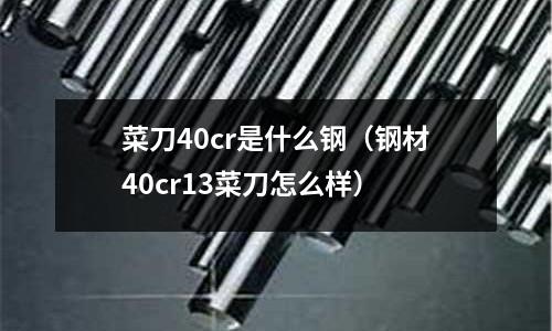 菜刀40cr是什么鋼（鋼材40cr13菜刀怎么樣）