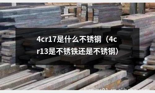 4cr17是什么不銹鋼（4cr13是不銹鐵還是不銹鋼）