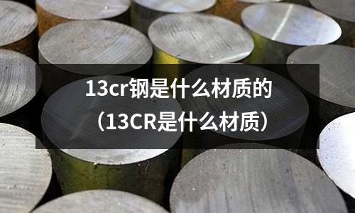 13cr鋼是什么材質(zhì)的（13CR是什么材質(zhì)）