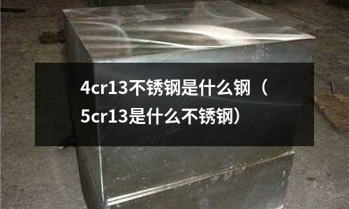 4cr13不銹鋼是什么鋼（5cr13是什么不銹鋼）