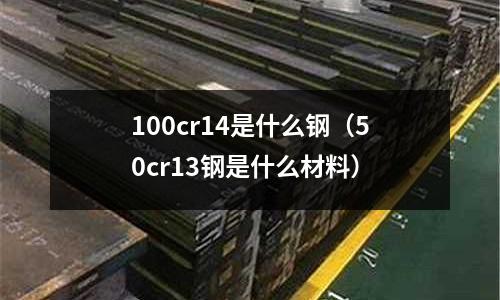 100cr14是什么鋼（50cr13鋼是什么材料）