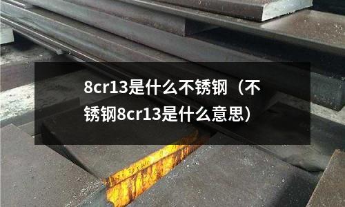 8cr13是什么不銹鋼（不銹鋼8cr13是什么意思）