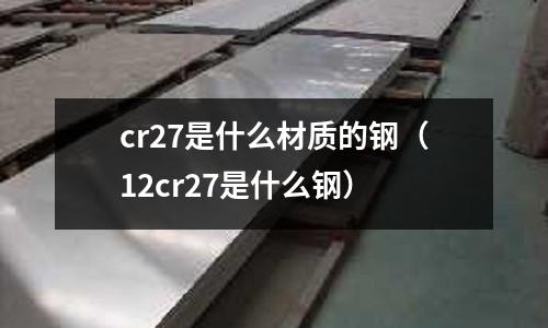 cr27是什么材質(zhì)的鋼（12cr27是什么鋼）