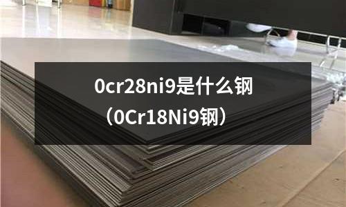 0cr28ni9是什么鋼（0Cr18Ni9鋼）