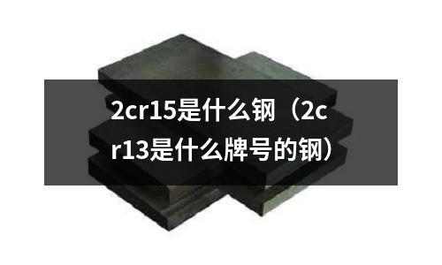 2cr15是什么鋼（2cr13是什么牌號的鋼）