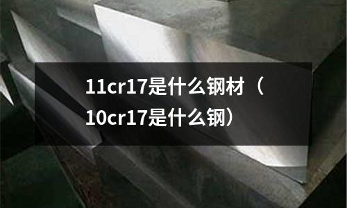 11cr17是什么鋼材（10cr17是什么鋼）