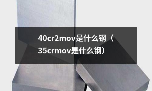 40cr2mov是什么鋼（35crmov是什么鋼）