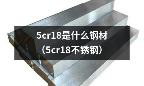 5cr18是什么鋼材（5cr18不銹鋼）