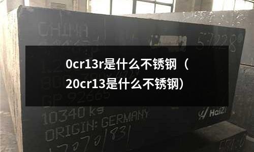 0cr13r是什么不銹鋼（20cr13是什么不銹鋼）