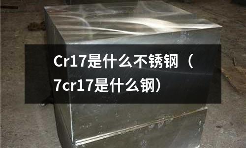 Cr17是什么不銹鋼（7cr17是什么鋼）