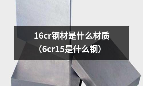 16cr鋼材是什么材質（6cr15是什么鋼）