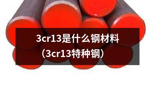 3cr13是什么鋼材料（3cr13特種鋼）