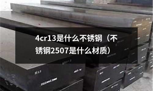 4cr13是什么不銹鋼（不銹鋼2507是什么材質(zhì)）