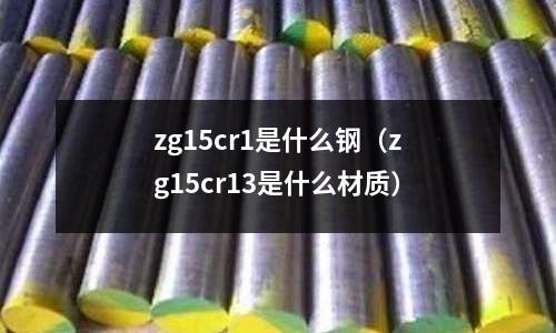 zg15cr1是什么鋼（zg15cr13是什么材質(zhì)）