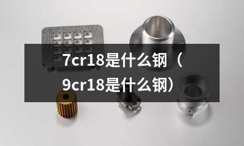 7cr18是什么鋼（9cr18是什么鋼）