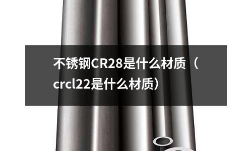 不銹鋼CR28是什么材質（crcl22是什么材質）