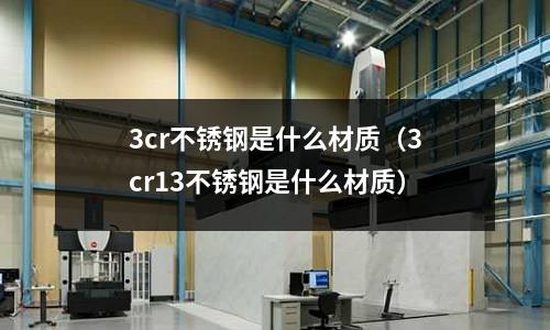 3cr不銹鋼是什么材質(zhì)（3cr13不銹鋼是什么材質(zhì)）