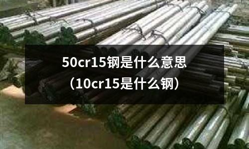 50cr15鋼是什么意思（10cr15是什么鋼）