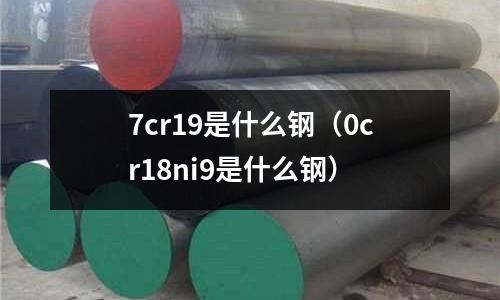 7cr19是什么鋼（0cr18ni9是什么鋼）